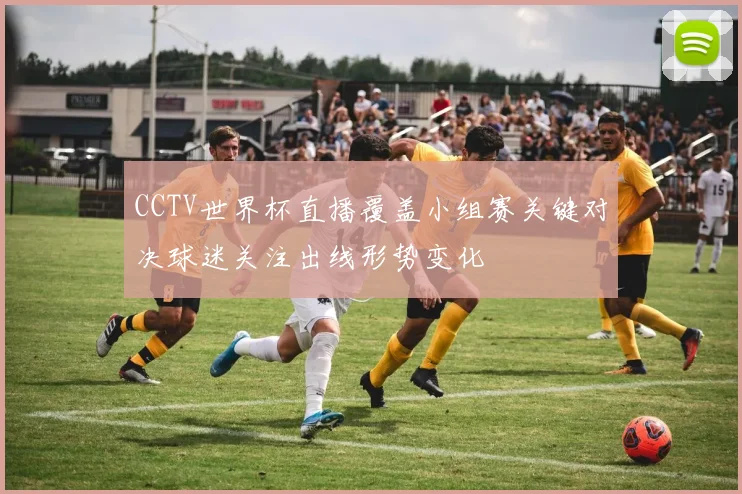 CCTV世界杯直播覆盖小组赛关键对决球迷关注出线形势变化