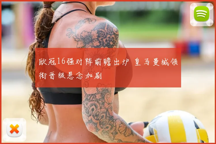 欧冠16强对阵前瞻出炉 皇马曼城领衔晋级悬念加剧