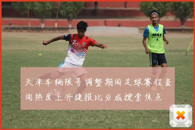 天津车辆限号调整期间足球赛程查询热度上升捷报比分成搜索焦点