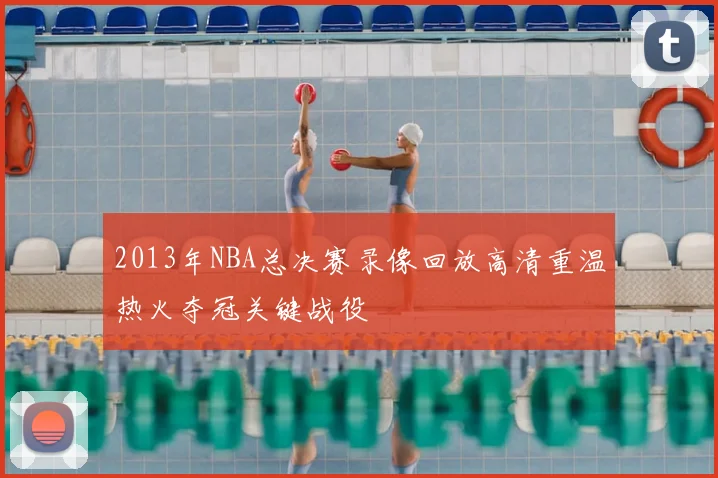 2013年NBA总决赛录像回放高清重温热火夺冠关键战役