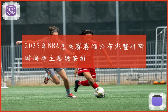 2025年NBA总决赛赛程公布完整对阵时间与主客场安排