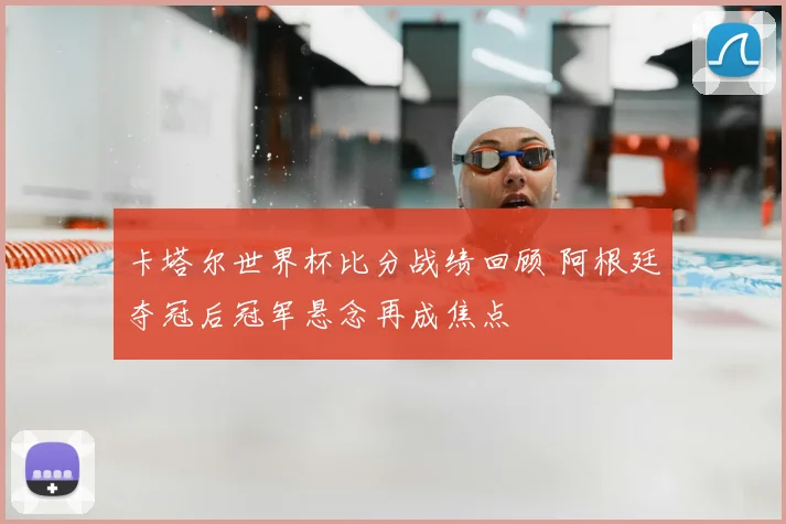 卡塔尔世界杯比分战绩回顾 阿根廷夺冠后冠军悬念再成焦点