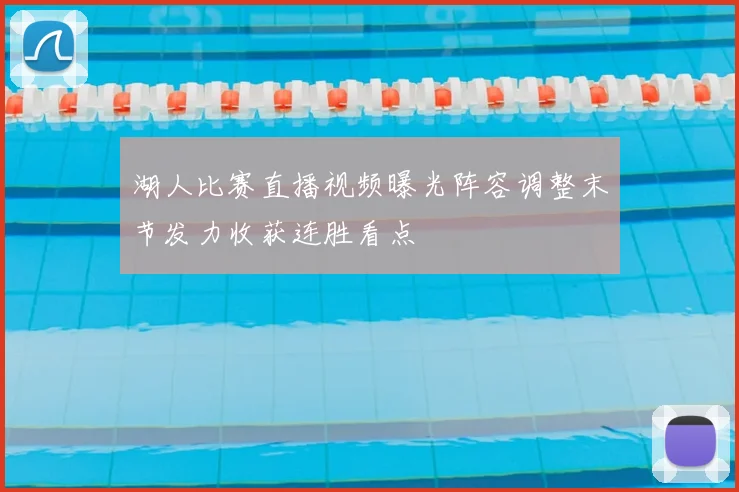 湖人比赛直播视频曝光阵容调整末节发力收获连胜看点