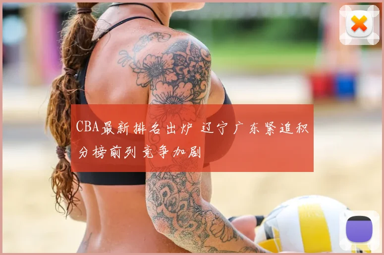 CBA最新排名出炉 辽宁广东紧追积分榜前列竞争加剧