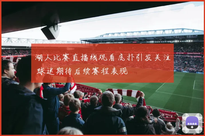 湖人比赛直播线观看虎扑引发关注 球迷期待后续赛程表现