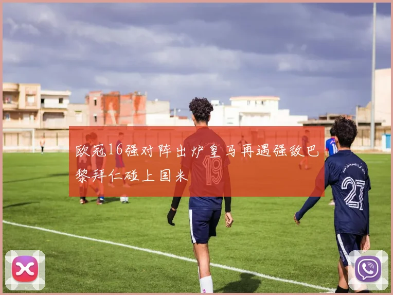 欧冠16强对阵出炉皇马再遇强敌巴黎拜仁碰上国米