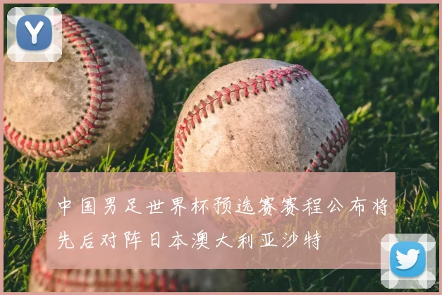 中国男足世界杯预选赛赛程公布将先后对阵日本澳大利亚沙特