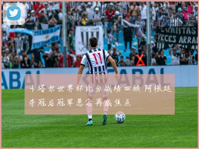 卡塔尔世界杯比分战绩回顾 阿根廷夺冠后冠军悬念再成焦点