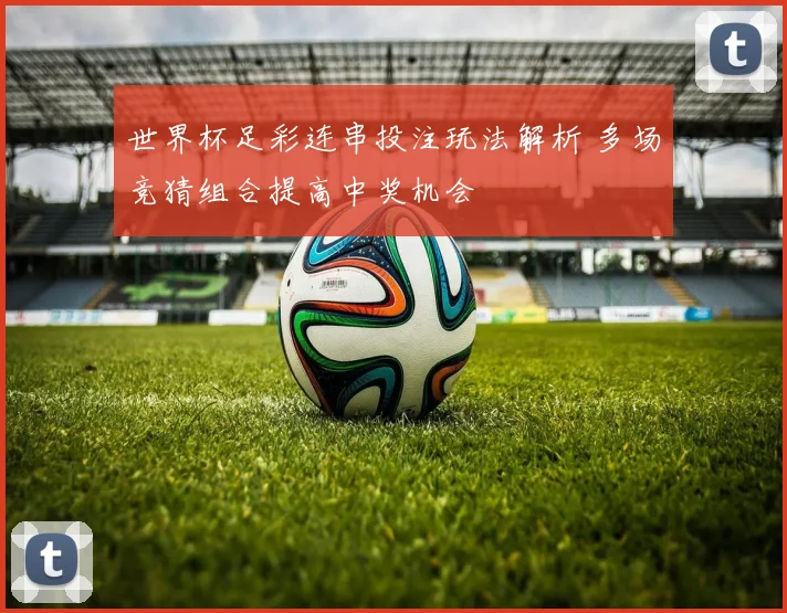 世界杯足彩连串投注玩法解析 多场竞猜组合提高中奖机会