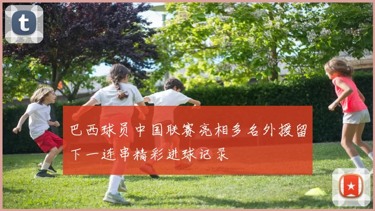 巴西球员中国联赛亮相多名外援留下一连串精彩进球记录