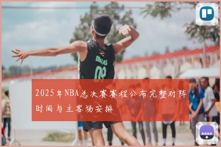 2025年NBA总决赛赛程公布完整对阵时间与主客场安排