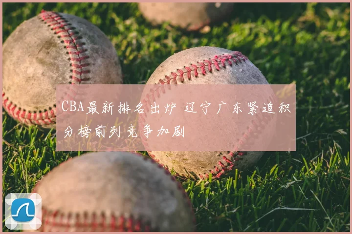CBA最新排名出炉 辽宁广东紧追积分榜前列竞争加剧