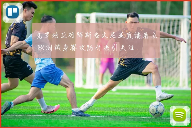 克罗地亚对阵斯洛文尼亚直播看点 欧洲热身赛攻防对决引关注