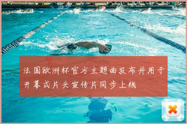 法国欧洲杯官方主题曲发布并用于开幕式片头宣传片同步上线