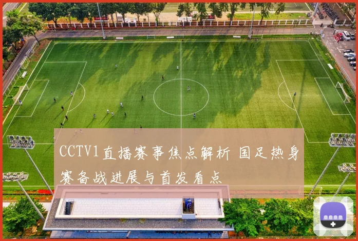 CCTV1直播赛事焦点解析 国足热身赛备战进展与首发看点